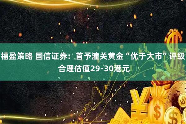 福盈策略 国信证券：首予潼关黄金“优于大市”评级 合理估值29-30港元
