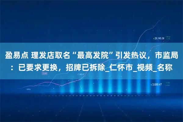 盈易点 理发店取名“最高发院”引发热议,市监局:已要求更换,招牌已拆除_仁怀市_视频_名称