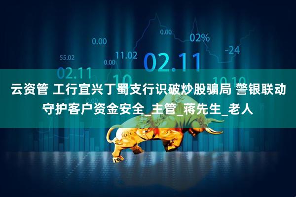 云资管 工行宜兴丁蜀支行识破炒股骗局 警银联动守护客户资金安全_主管_蒋先生_老人