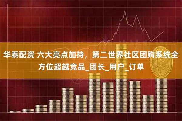 华泰配资 六大亮点加持，第二世界社区团购系统全方位超越竞品_团长_用户_订单