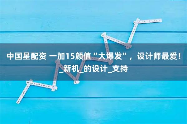 中国星配资 一加15颜值“大爆发”,设计师最爱!_新机_的设计_支持