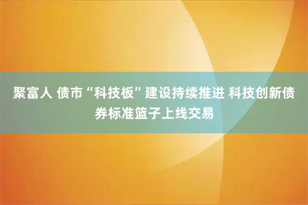 聚富人 债市“科技板”建设持续推进 科技创新债券标准篮子上线交易