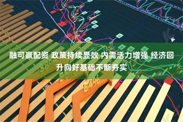 融可赢配资 政策持续显效 内需活力增强 经济回升向好基础不断夯实