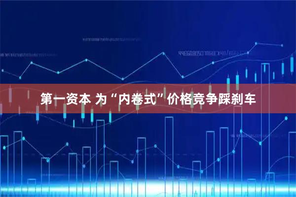 第一资本 为“内卷式”价格竞争踩刹车