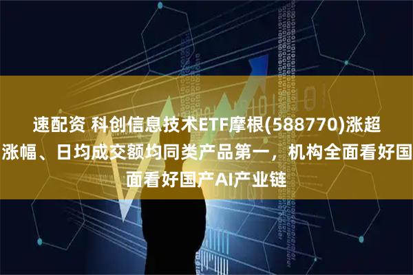 速配资 科创信息技术ETF摩根(588770)涨超1%，近1周涨幅、日均成交额均同类产品第一，机构全面看好国产AI产业链