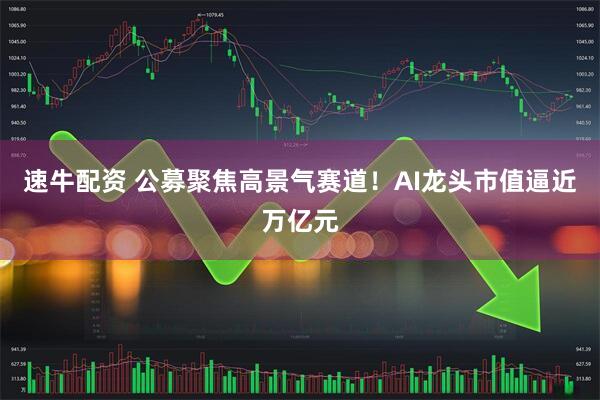 速牛配资 公募聚焦高景气赛道！AI龙头市值逼近万亿元