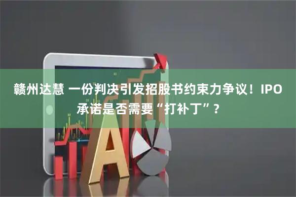 赣州达慧 一份判决引发招股书约束力争议！IPO承诺是否需要“打补丁”？
