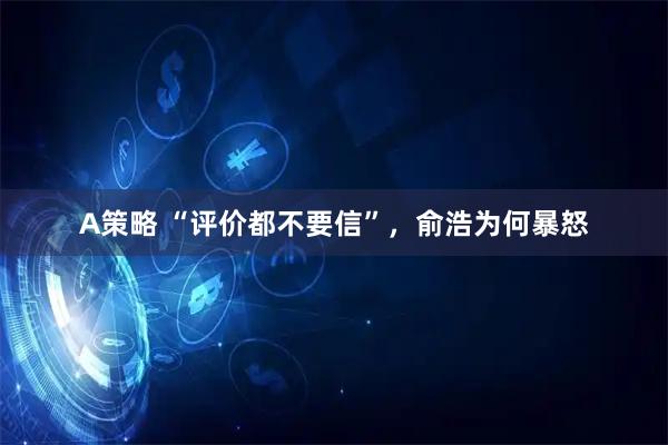 A策略 “评价都不要信”，俞浩为何暴怒