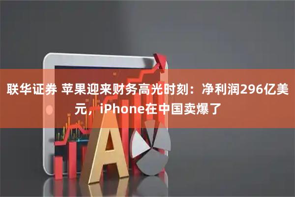联华证券 苹果迎来财务高光时刻：净利润296亿美元，iPhone在中国卖爆了