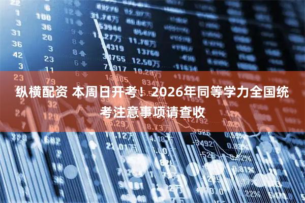纵横配资 本周日开考！2026年同等学力全国统考注意事项请查收