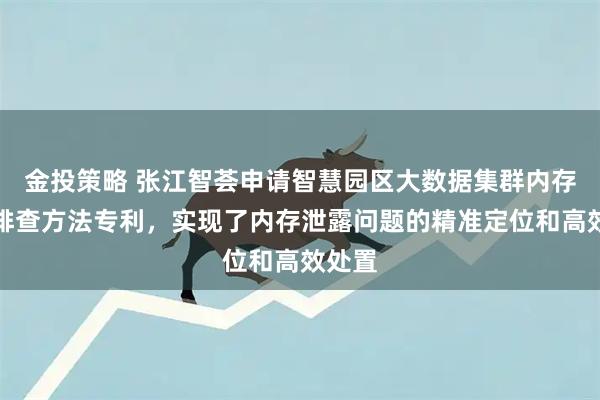 金投策略 张江智荟申请智慧园区大数据集群内存泄露排查方法专利，实现了内存泄露问题的精准定位和高效处置