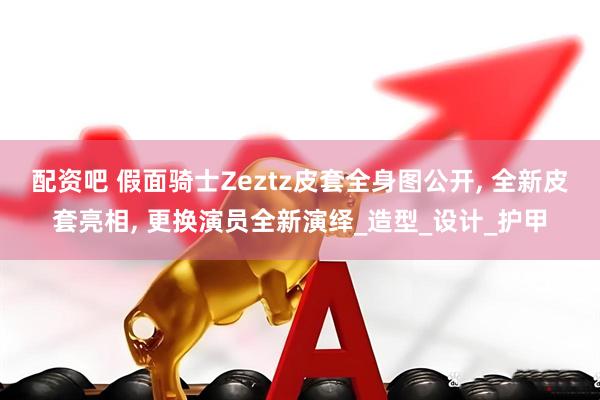 配资吧 假面骑士Zeztz皮套全身图公开, 全新皮套亮相, 更换演员全新演绎_造型_设计_护甲