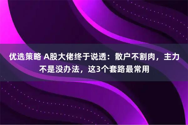 优选策略 A股大佬终于说透：散户不割肉，主力不是没办法，这3个套路最常用