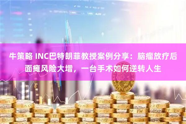 牛策略 INC巴特朗菲教授案例分享：脑瘤放疗后面瘫风险大增，一台手术如何逆转人生