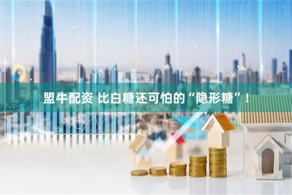 盟牛配资 比白糖还可怕的“隐形糖”！