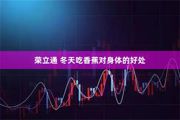 荣立通 冬天吃香蕉对身体的好处