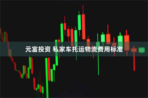 元富投资 私家车托运物流费用标准