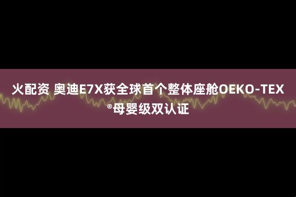火配资 奥迪E7X获全球首个整体座舱OEKO-TEX®母婴级双认证