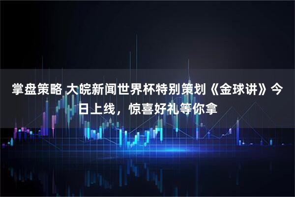 掌盘策略 大皖新闻世界杯特别策划《金球讲》今日上线，惊喜好礼等你拿