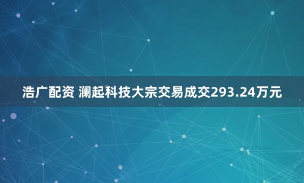 浩广配资 澜起科技大宗交易成交293.24万元