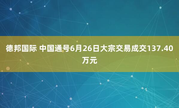 德邦国际 中国通号6月26日大宗交易成交137.40万元