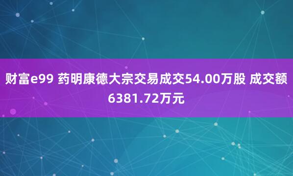 财富e99 药明康德大宗交易成交54.00万股 成交额6381.72万元