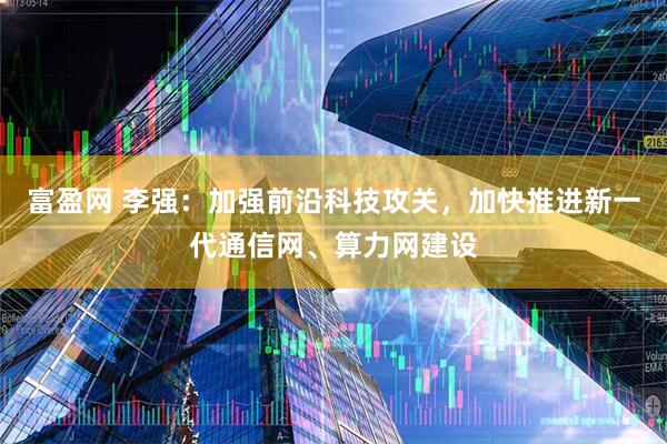 富盈网 李强：加强前沿科技攻关，加快推进新一代通信网、算力网建设