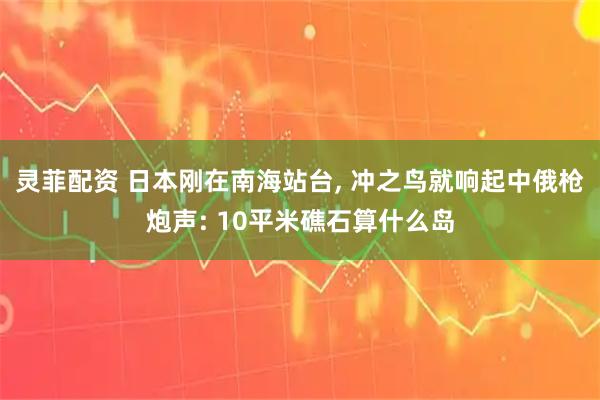 灵菲配资 日本刚在南海站台, 冲之鸟就响起中俄枪炮声: 10平米礁石算什么岛