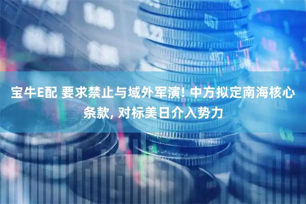 宝牛E配 要求禁止与域外军演! 中方拟定南海核心条款, 对标美日介入势力