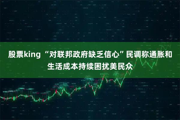 股票king “对联邦政府缺乏信心”民调称通胀和生活成本持续困扰美民众