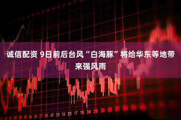 诚信配资 9日前后台风“白海豚”将给华东等地带来强风雨