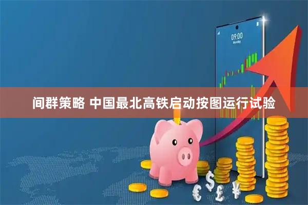 间群策略 中国最北高铁启动按图运行试验