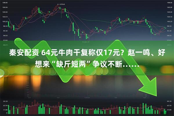 秦安配资 64元牛肉干复称仅17元？赵一鸣、好想来“缺斤短两”争议不断……