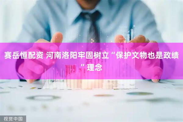 赛岳恒配资 河南洛阳牢固树立“保护文物也是政绩”理念