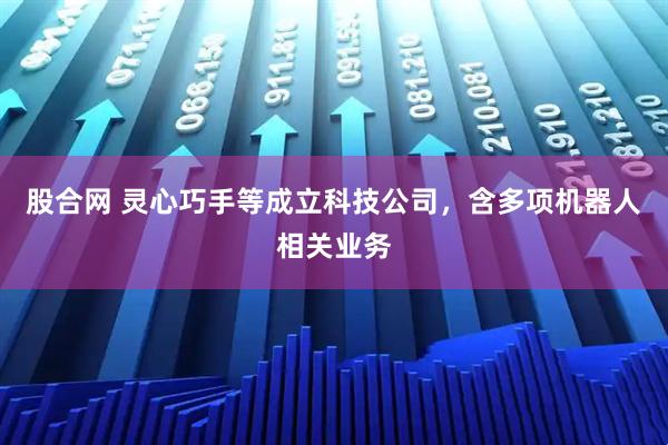 股合网 灵心巧手等成立科技公司，含多项机器人相关业务