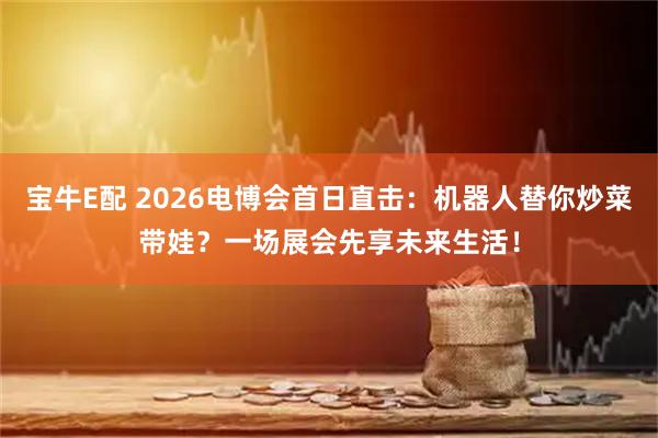 宝牛E配 2026电博会首日直击：机器人替你炒菜带娃？一场展会先享未来生活！