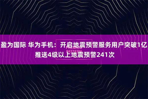 盈为国际 华为手机：开启地震预警服务用户突破1亿 推送4级以上地震预警241次