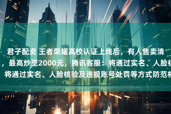 君子配资 王者荣耀高校认证上线后，有人售卖清华北大等“名校认证”，最高炒至2000元，腾讯客服：将通过实名、人脸核验及违规账号处罚等方式防范相关行为